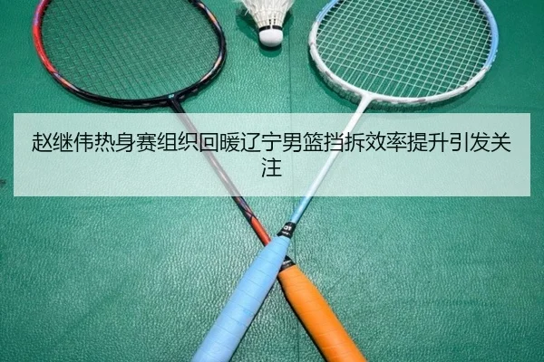 赵继伟热身赛组织回暖辽宁男篮挡拆效率提升引发关注